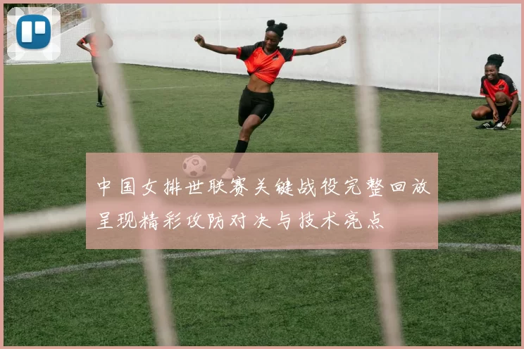 中国女排世联赛关键战役完整回放呈现精彩攻防对决与技术亮点