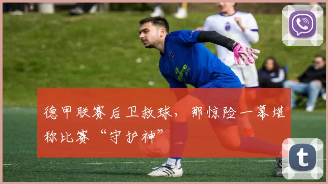 德甲联赛后卫救球，那惊险一幕堪称比赛“守护神”