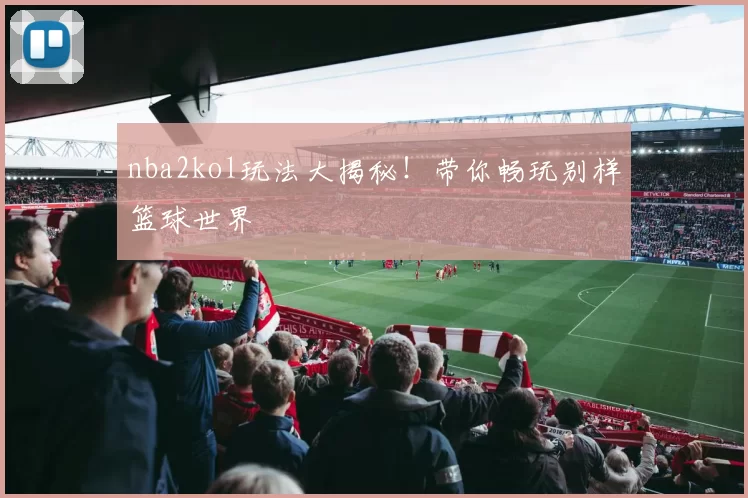 nba2kol玩法大揭秘！带你畅玩别样篮球世界