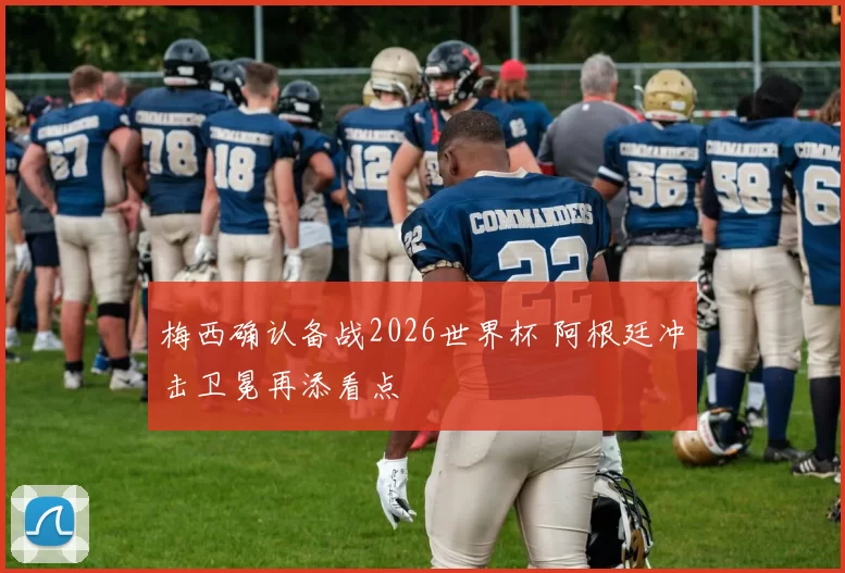 梅西确认备战2026世界杯 阿根廷冲击卫冕再添看点