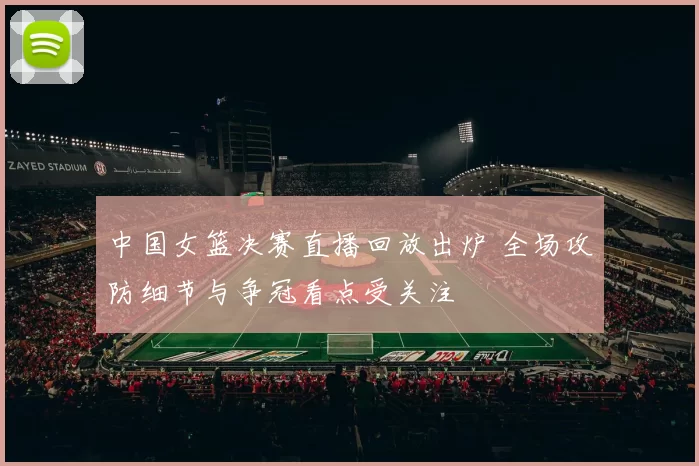 中国女篮决赛直播回放出炉 全场攻防细节与争冠看点受关注