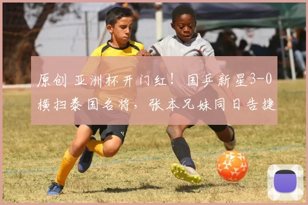 原创 亚洲杯开门红！国乒新星3-0横扫泰国名将，张本兄妹同日告捷