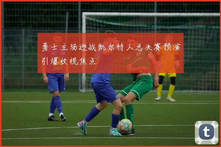 勇士主场迎战凯尔特人总决赛预演引爆收视焦点
