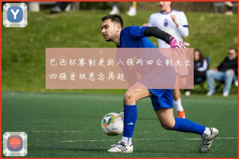 巴西杯赛制更新八强两回合制决出四强晋级悬念再起