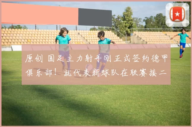 原创 国足主力射手刚正式签约德甲俱乐部！就代表新球队在联赛接二连三破门，值得期待