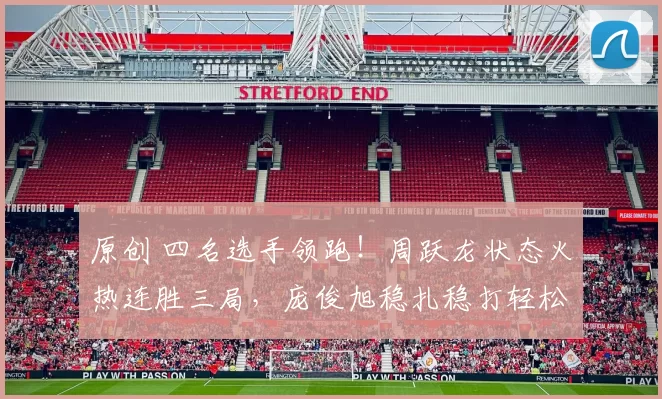 原创 四名选手领跑！周跃龙状态火热连胜三局，庞俊旭稳扎稳打轻松控场