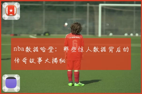 nba数据哈登：那些惊人数据背后的传奇故事大揭秘