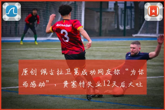 原创 佩古拉卫冕成功网友称“为你而感动”，费塞特失业12天后大吐委屈