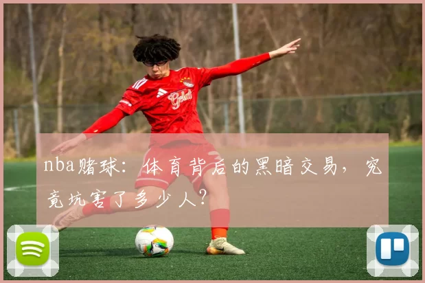 nba赌球：体育背后的黑暗交易，究竟坑害了多少人？