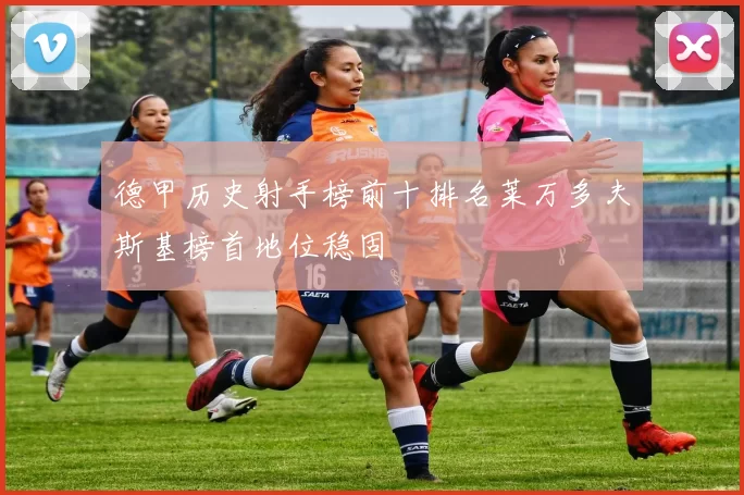 德甲历史射手榜前十排名莱万多夫斯基榜首地位稳固