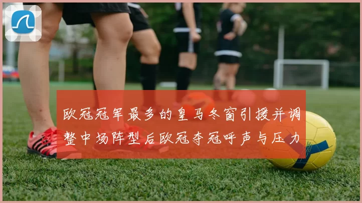 欧冠冠军最多的皇马冬窗引援并调整中场阵型后欧冠夺冠呼声与压力并存