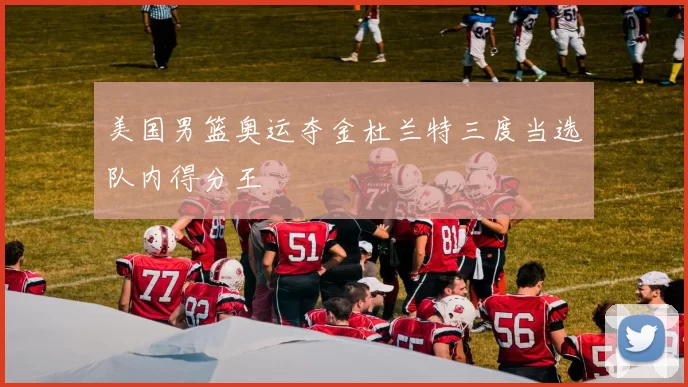 美国男篮奥运夺金杜兰特三度当选队内得分王