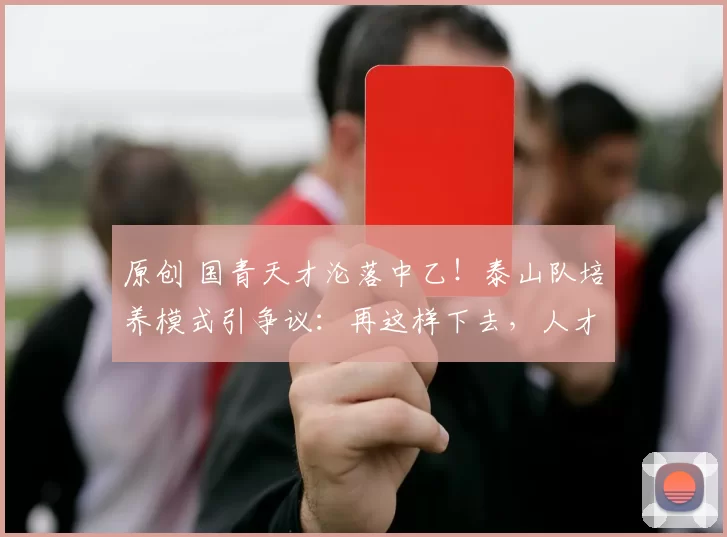原创 国青天才沦落中乙！泰山队培养模式引争议：再这样下去，人才全跑了！