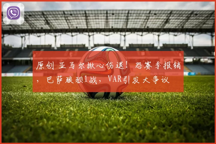 原创 亚马尔揪心伤退！恐赛季报销，巴萨狼狈1战，VAR引发大争议