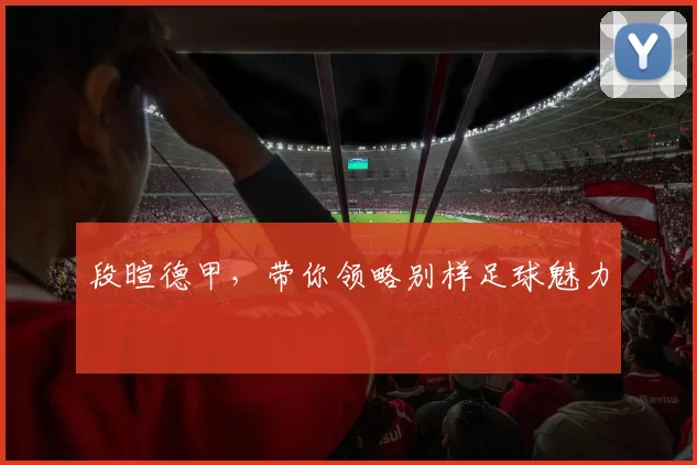 段暄德甲，带你领略别样足球魅力