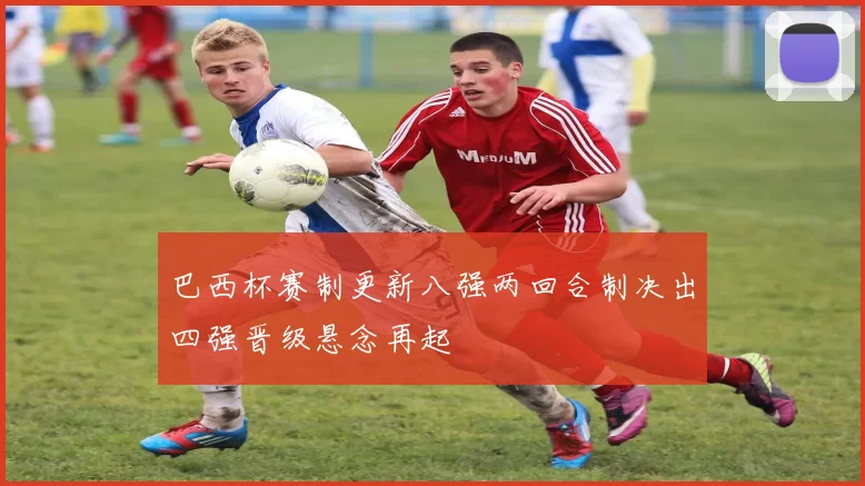 巴西杯赛制更新八强两回合制决出四强晋级悬念再起