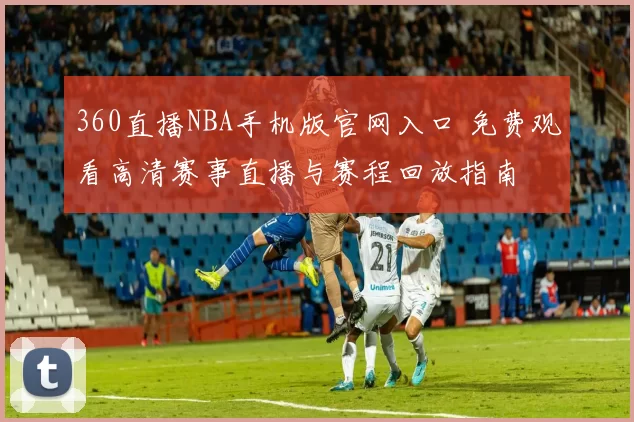 360直播NBA手机版官网入口 免费观看高清赛事直播与赛程回放指南